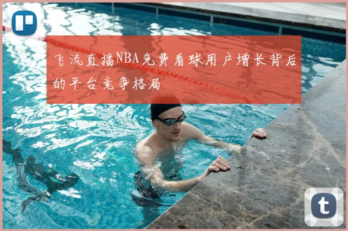 飞流直播NBA免费看球用户增长背后的平台竞争格局