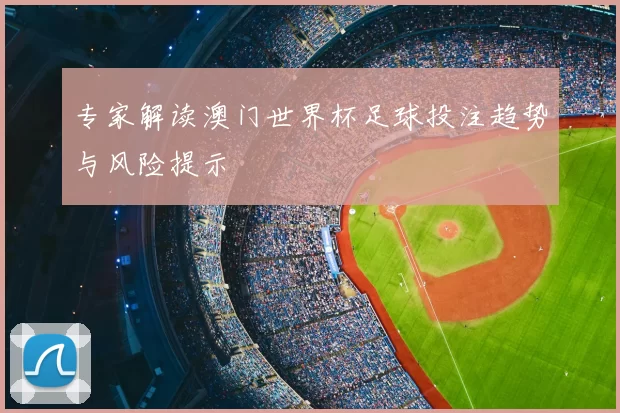 专家解读澳门世界杯足球投注趋势与风险提示