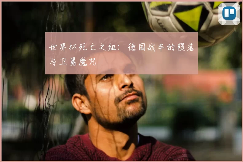 世界杯死亡之组:德国战车的陨落与卫冕魔咒