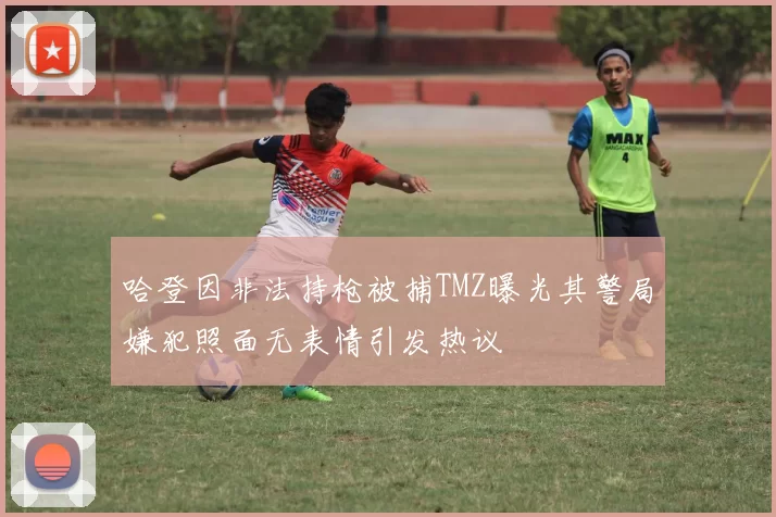 哈登因非法持枪被捕TMZ曝光其警局嫌犯照面无表情引发热议