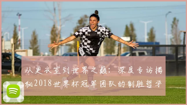 从更衣室到世界之巅:深度专访揭秘2018世界杯冠军团队的制胜哲学