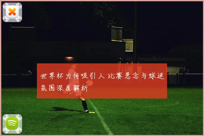 世界杯为何吸引人 比赛悬念与球迷氛围深度解析