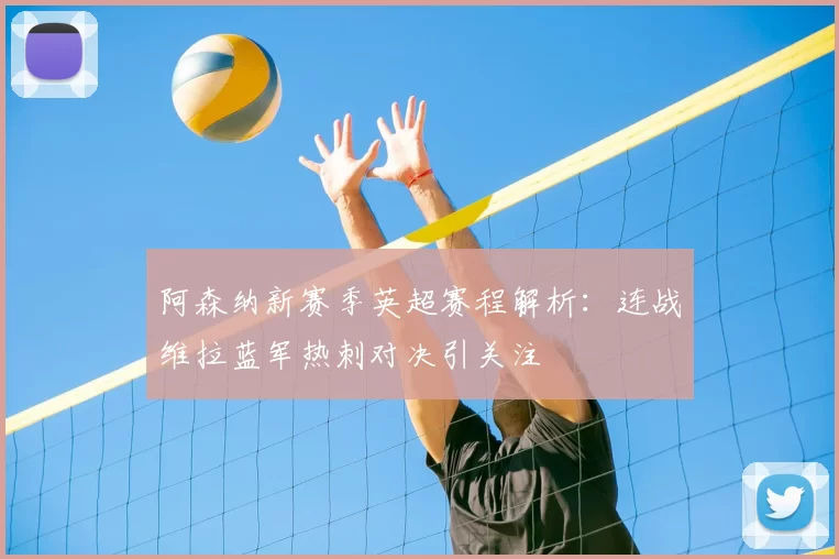阿森纳新赛季英超赛程解析：连战维拉蓝军热刺对决引关注