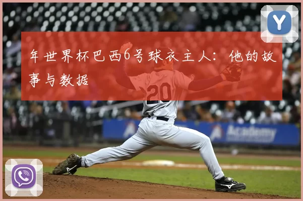 年世界杯巴西6号球衣主人：他的故事与数据