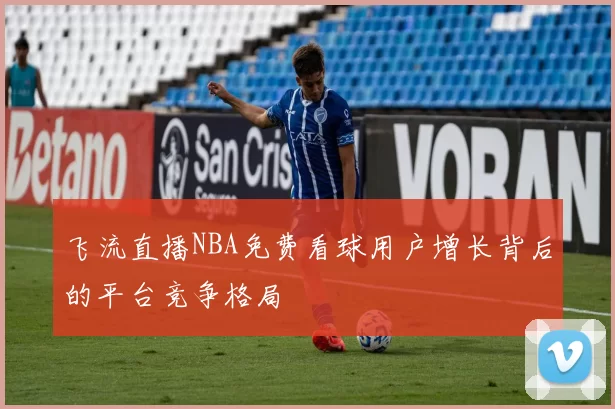飞流直播NBA免费看球用户增长背后的平台竞争格局