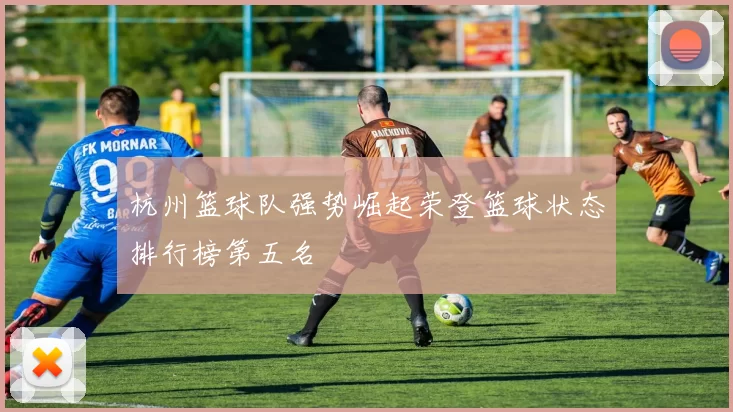 杭州篮球队强势崛起荣登篮球状态排行榜第五名