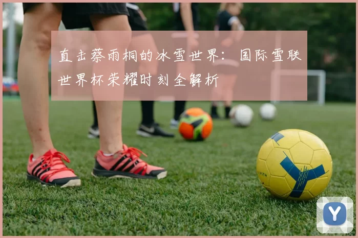 直击蔡雨桐的冰雪世界:国际雪联世界杯荣耀时刻全解析