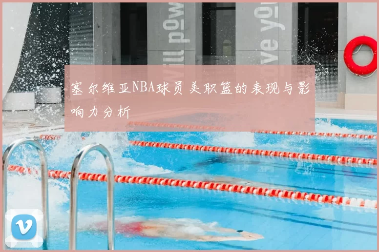 塞尔维亚NBA球员美职篮的表现与影响力分析