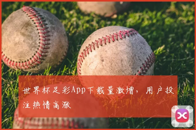 世界杯足彩App下载量激增,用户投注热情高涨