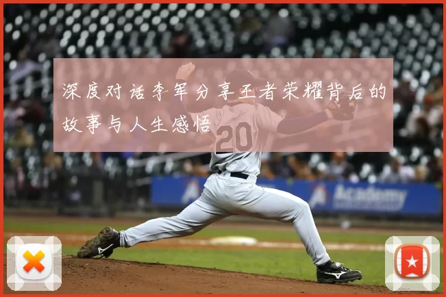 深度对话李军分享王者荣耀背后的故事与人生感悟