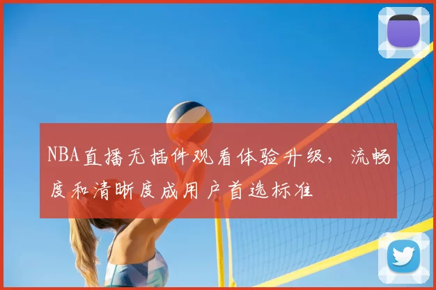 NBA直播无插件观看体验升级，流畅度和清晰度成用户首选标准