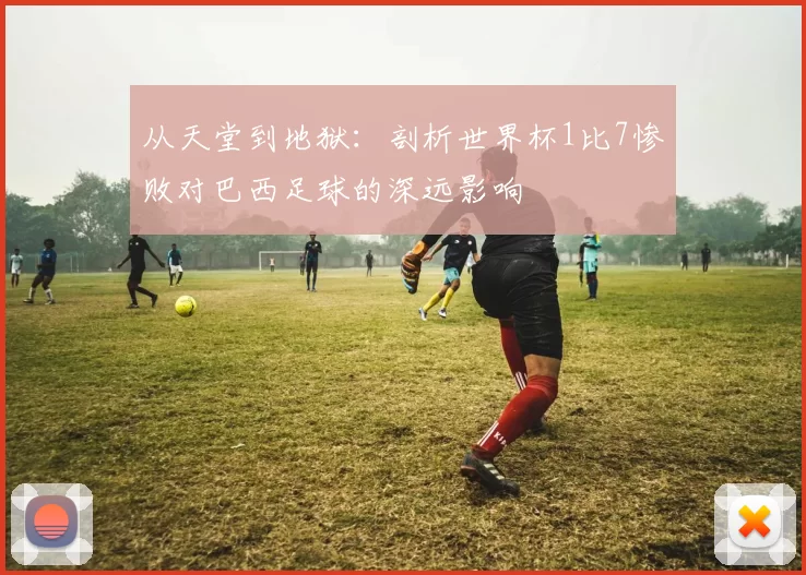 从天堂到地狱:剖析世界杯1比7惨败对巴西足球的深远影响