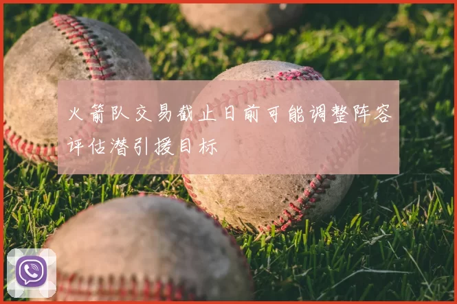 火箭队交易截止日前可能调整阵容评估潜引援目标