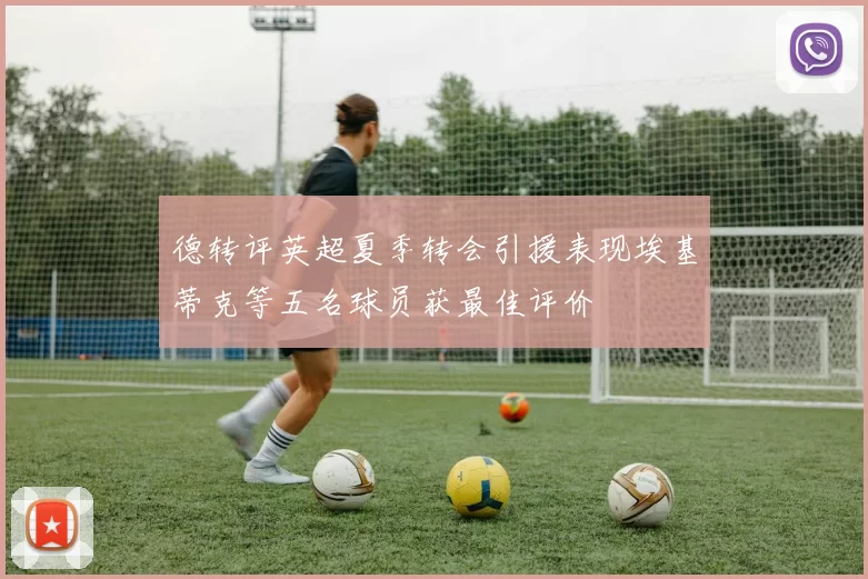 德转评英超夏季转会引援表现埃基蒂克等五名球员获最佳评价