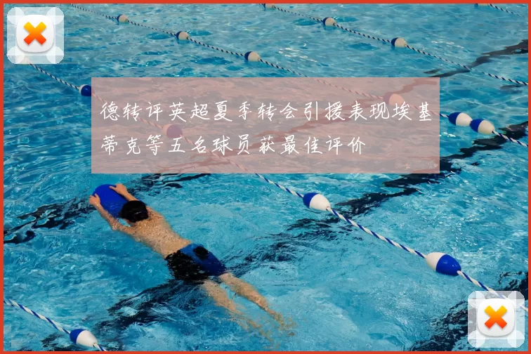 德转评英超夏季转会引援表现埃基蒂克等五名球员获最佳评价