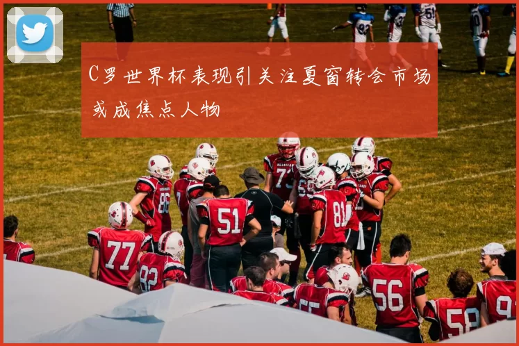 C罗世界杯表现引关注夏窗转会市场或成焦点人物