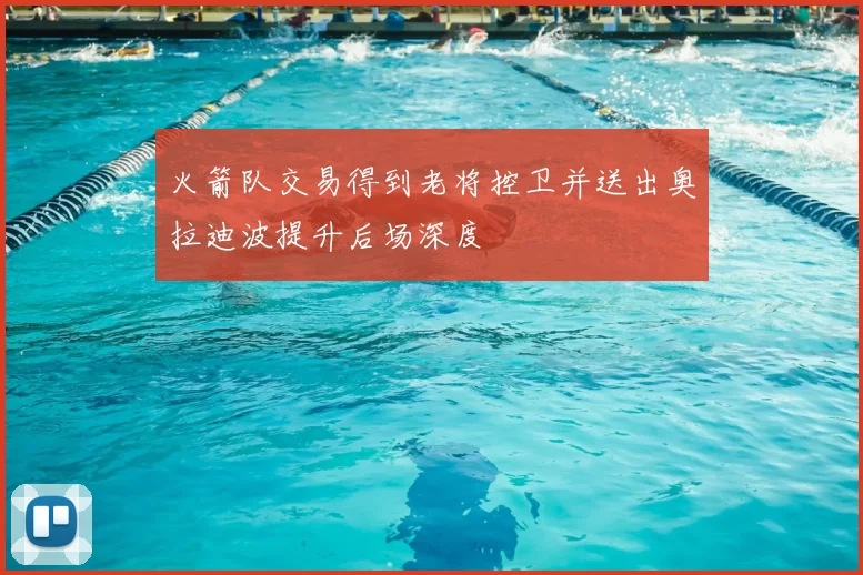 火箭队交易得到老将控卫并送出奥拉迪波提升后场深度