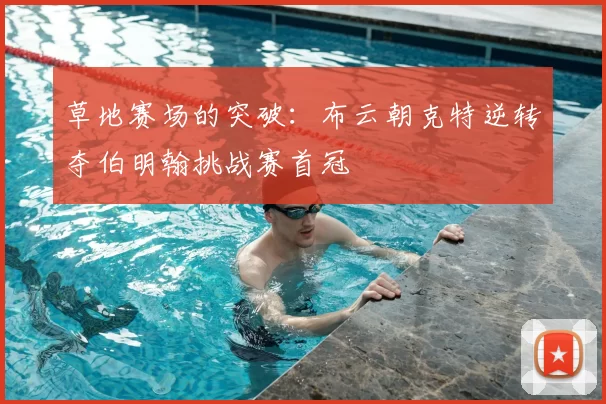 草地赛场的突破：布云朝克特逆转夺伯明翰挑战赛首冠
