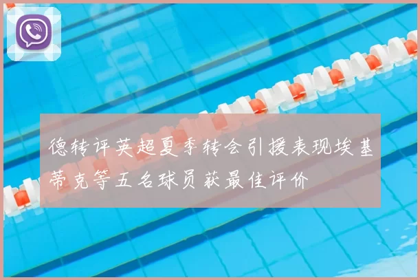 德转评英超夏季转会引援表现埃基蒂克等五名球员获最佳评价