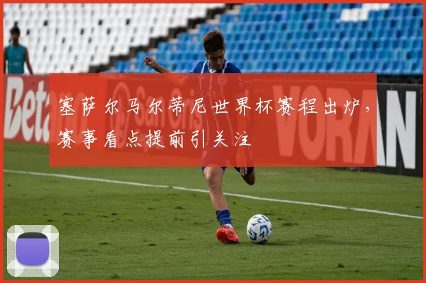 塞萨尔马尔蒂尼世界杯赛程出炉,赛事看点提前引关注