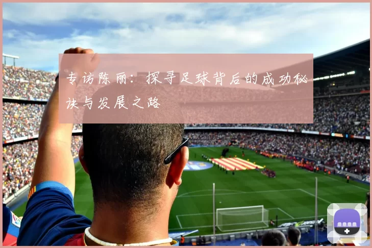 专访陈丽：探寻足球背后的成功秘诀与发展之路