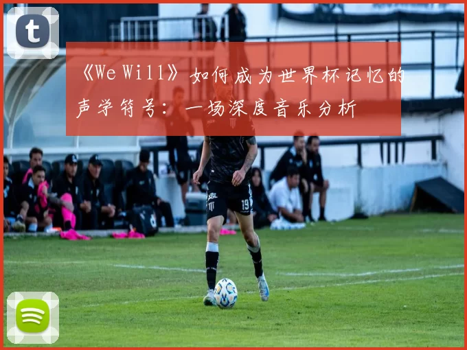 《We Will》如何成为世界杯记忆的声学符号：一场深度音乐分析