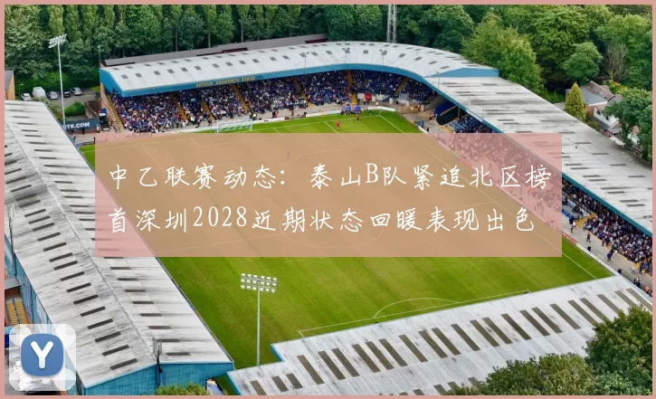 中乙联赛动态:泰山B队紧追北区榜首深圳2028近期状态回暖表现出色