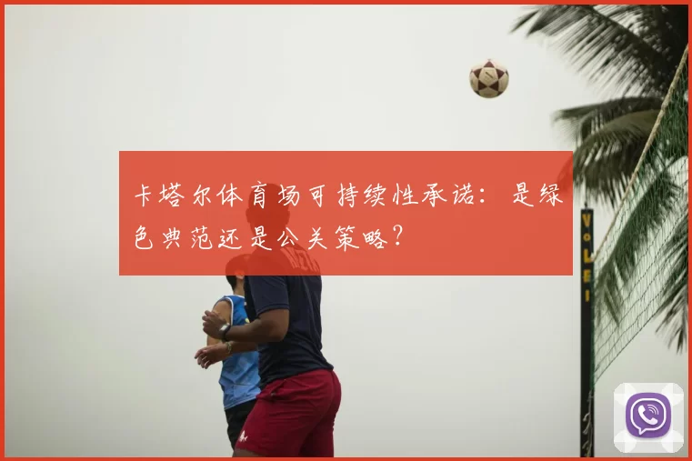 卡塔尔体育场可持续性承诺:是绿色典范还是公关策略?