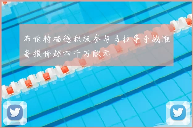 布伦特福德积极参与马拉争夺战准备报价超四千万欧元