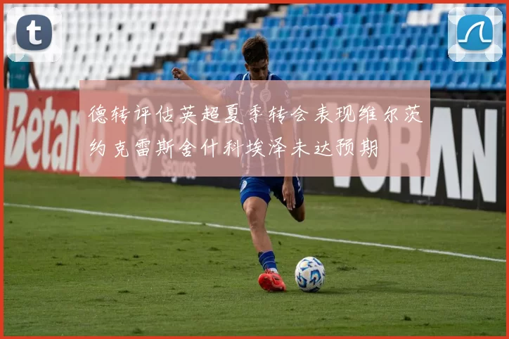 德转评估英超夏季转会表现维尔茨约克雷斯舍什科埃泽未达预期