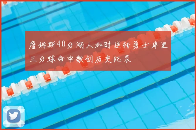 詹姆斯40分湖人加时逆转勇士库里三分球命中数创历史纪录