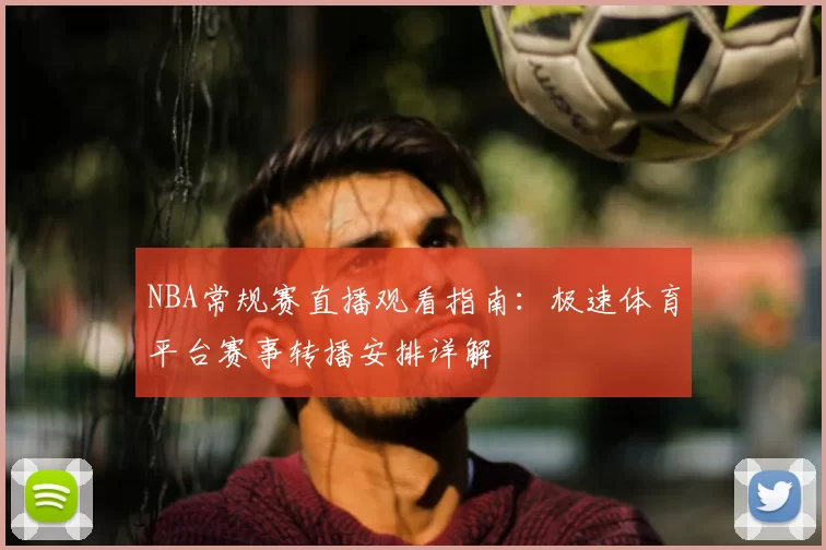 NBA常规赛直播观看指南:极速体育平台赛事转播安排详解