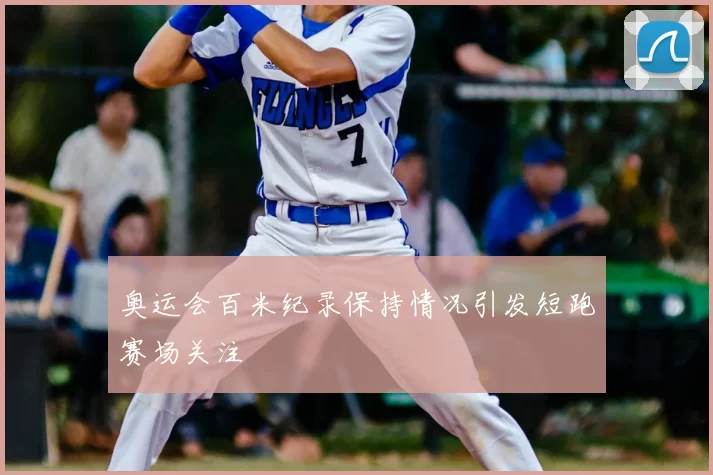 奥运会百米纪录保持情况引发短跑赛场关注