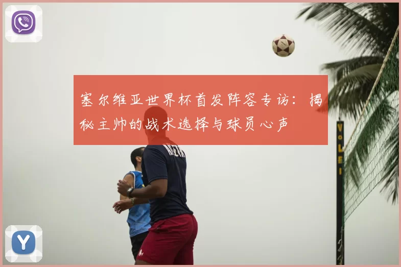塞尔维亚世界杯首发阵容专访:揭秘主帅的战术选择与球员心声