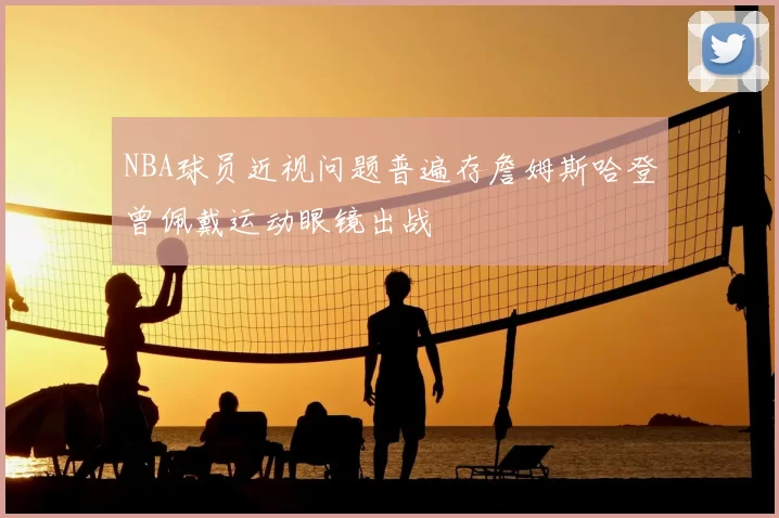 NBA球员近视问题普遍存詹姆斯哈登曾佩戴运动眼镜出战
