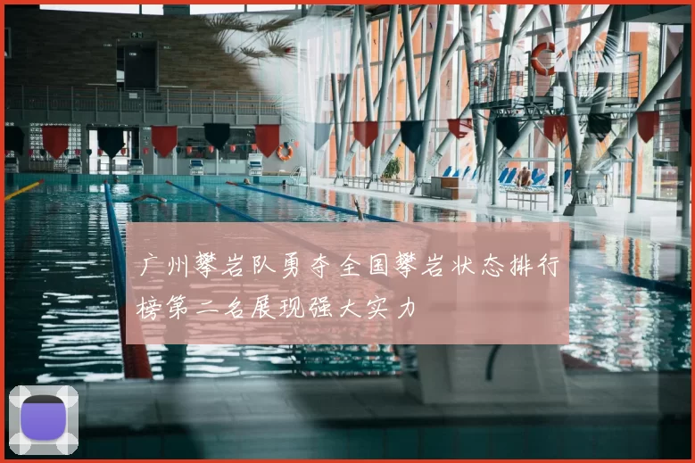 广州攀岩队勇夺全国攀岩状态排行榜第二名展现强大实力