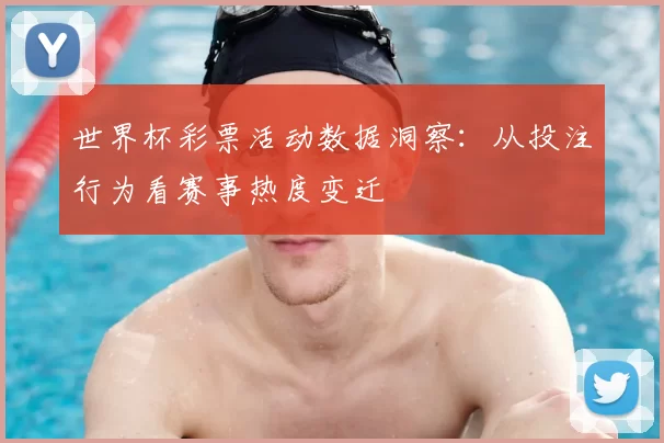 世界杯彩票活动数据洞察:从投注行为看赛事热度变迁
