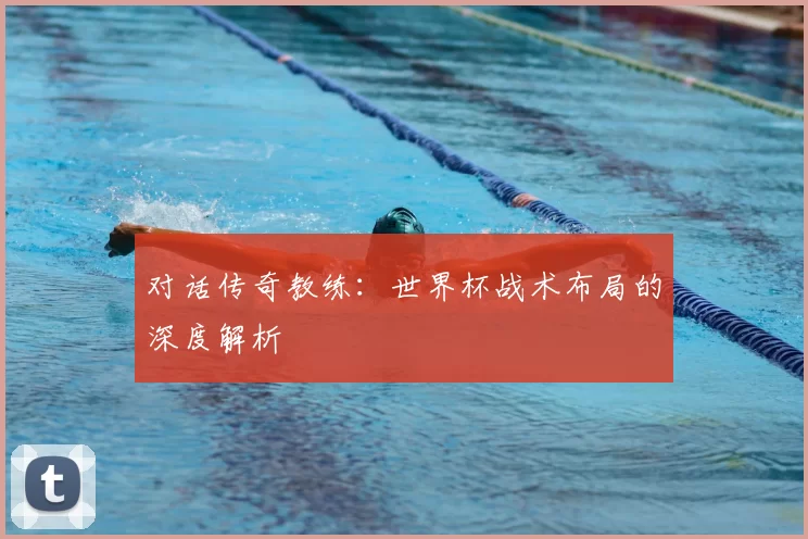 对话传奇教练:世界杯战术布局的深度解析
