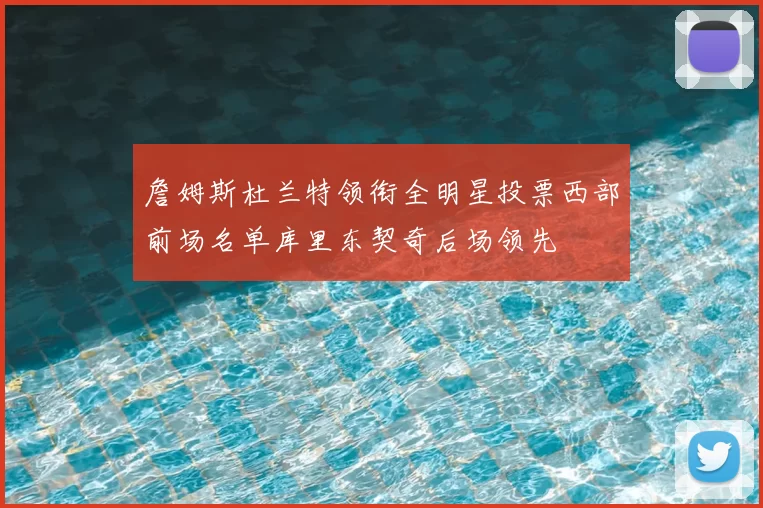 詹姆斯杜兰特领衔全明星投票西部前场名单库里东契奇后场领先