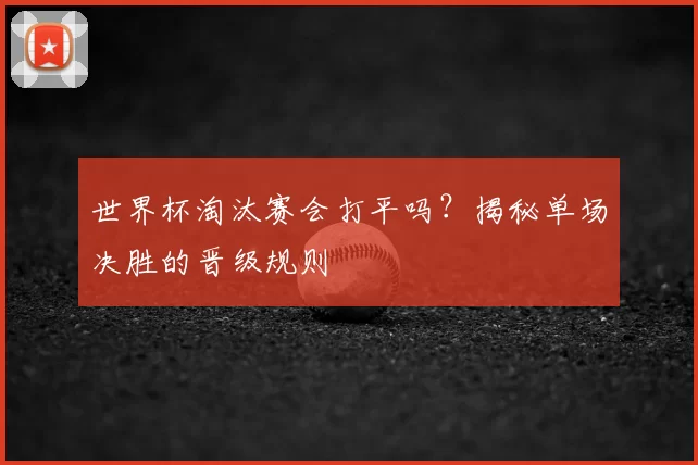 世界杯淘汰赛会打平吗?揭秘单场决胜的晋级规则
