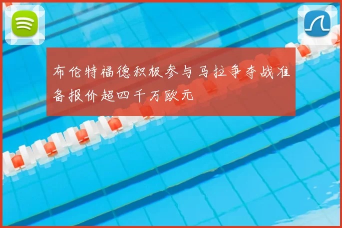布伦特福德积极参与马拉争夺战准备报价超四千万欧元