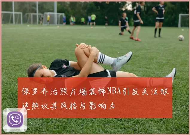 保罗乔治照片墙装饰NBA引发关注球迷热议其风格与影响力