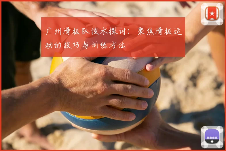 广州滑板队技术探讨：聚焦滑板运动的技巧与训练方法
