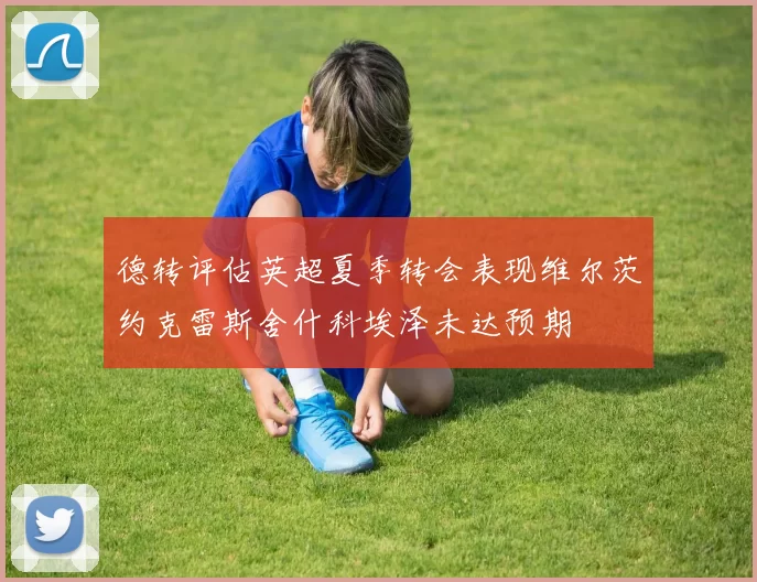 德转评估英超夏季转会表现维尔茨约克雷斯舍什科埃泽未达预期