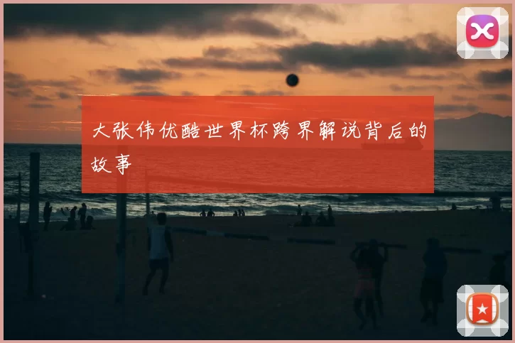大张伟优酷世界杯跨界解说背后的故事