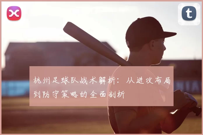 杭州足球队战术解析:从进攻布局到防守策略的全面剖析