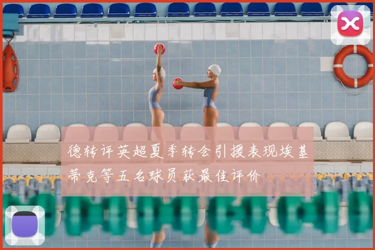 德转评英超夏季转会引援表现埃基蒂克等五名球员获最佳评价