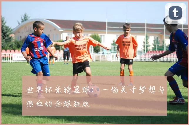 世界杯竞猜篮球:一场关于梦想与热血的全球狂欢