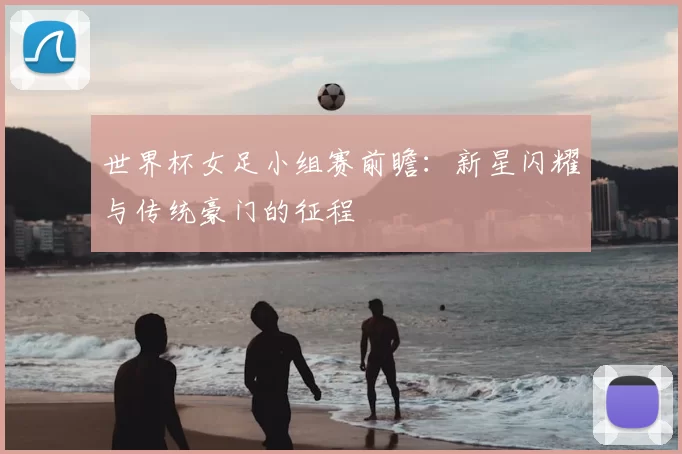 世界杯女足小组赛前瞻:新星闪耀与传统豪门的征程