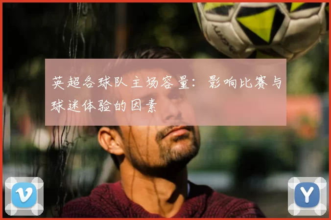 英超各球队主场容量：影响比赛与球迷体验的因素